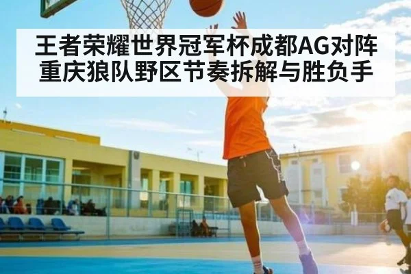 王者荣耀世界冠军杯成都AG对阵重庆狼队野区节奏拆解与胜负手