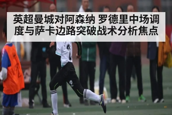 英超曼城对阿森纳 罗德里中场调度与萨卡边路突破战术分析焦点