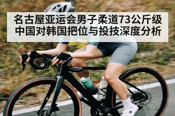 名古屋亚运会男子柔道73公斤级中国对韩国把位与投技深度分析