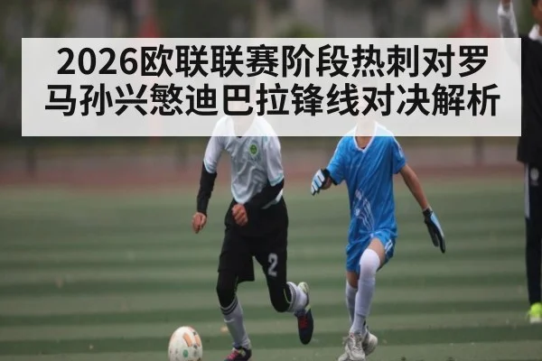 2026欧联联赛阶段热刺对罗马孙兴慜迪巴拉锋线对决解析