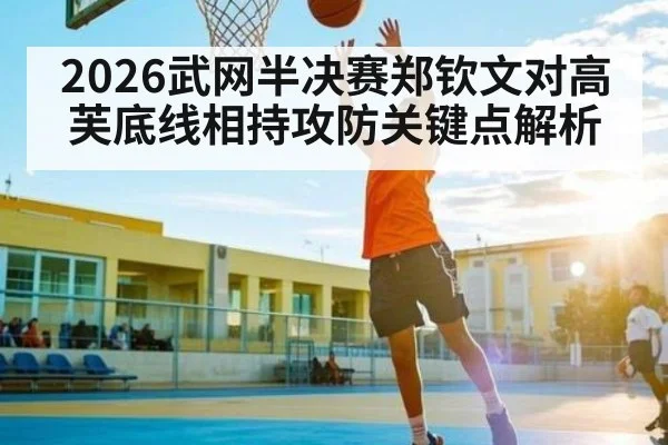 2026武网半决赛郑钦文对高芙底线相持攻防关键点解析