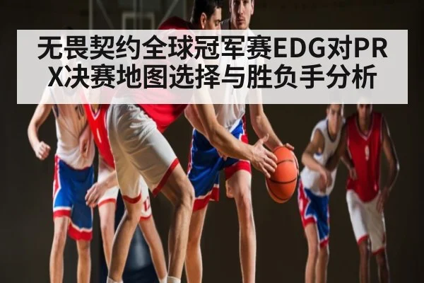 无畏契约全球冠军赛EDG对PRX决赛地图选择与胜负手分析